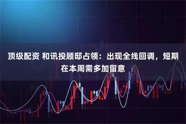 顶级配资 和讯投顾邸占领：出现全线回调，短期在本周需多加留意