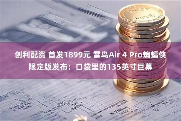 创利配资 首发1899元 雷鸟Air 4 Pro蝙蝠侠限定版发布：口袋里的135英寸巨幕
