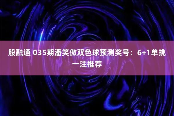 股融通 035期潘笑傲双色球预测奖号:6+1单挑一注推荐