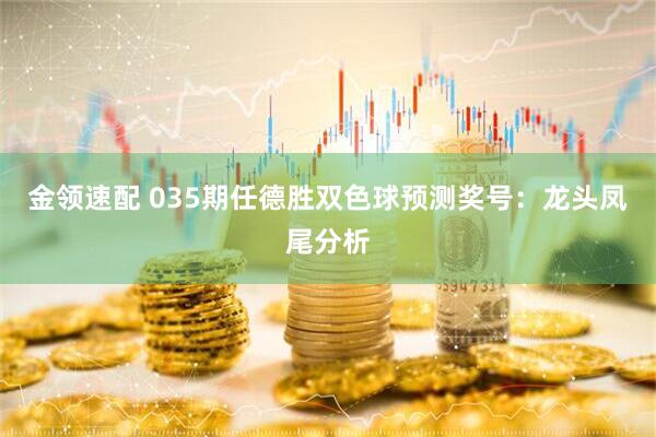 金领速配 035期任德胜双色球预测奖号：龙头凤尾分析