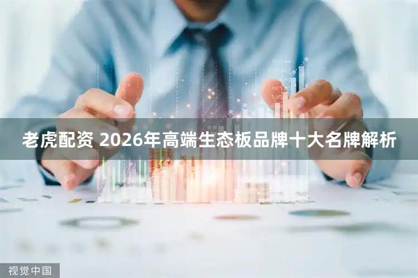 老虎配资 2026年高端生态板品牌十大名牌解析