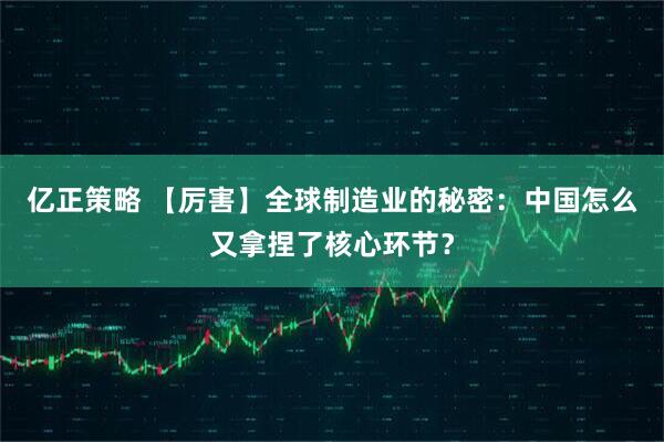 亿正策略 【厉害】全球制造业的秘密：中国怎么又拿捏了核心环节？