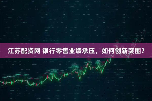 江苏配资网 银行零售业绩承压，如何创新突围？
