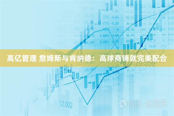 高亿管理 詹姆斯与肯纳德:高球商铸就完美配合