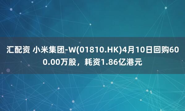 汇配资 小米集团-W(01810.HK)4月10日回购600.00万股,耗资1.86亿港元