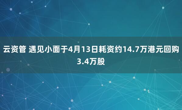 云资管 遇见小面于4月13日耗资约14.7万港元回购3.4万股