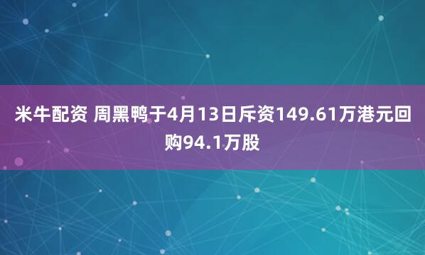 米牛配资 周黑鸭于4月13日斥资149.61万港元回购94.1万股