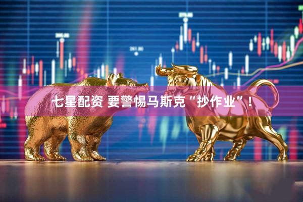 七星配资 要警惕马斯克“抄作业”!